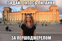 Задайте хтось питання за першоджерелом