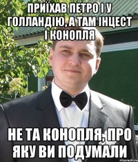приїхав петро І у Голландію, а там інцест і конопля не та конопля, про яку ви подумали