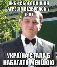 якби сьогоднішня агресія відбулась у 1991 україна стала б набагато меншою