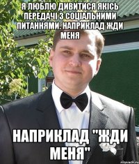 Я люблю дивитися якісь передачі з соціальними питаннями. Наприклад Жди Меня Наприклад "Жди Меня"