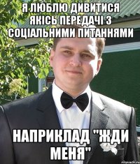 Я люблю дивитися якісь передачі з соціальними питаннями Наприклад "Жди Меня"