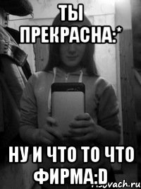 Ты прекрасна:* ну и что то что фирма:D
