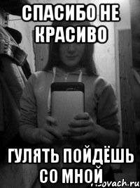 спасибо не красиво гулять пойдёшь со мной