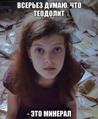 Всерьез думаю, что теодолит - это минерал
