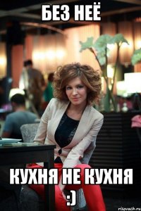 БЕЗ НЕЁ КУХНЯ НЕ КУХНЯ :)