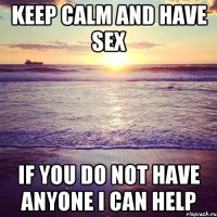 Keep calm and have sex If you do not have anyone I can help