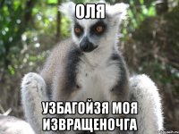 ОЛЯ УЗБАГОЙЗЯ МОЯ ИЗВРАЩЕНОЧГА