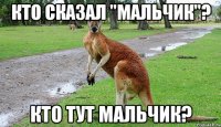 Кто сказал "Мальчик"? Кто тут мальчик?