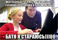 - Мені подобається як ти вбила кількох головних персонажів в одному абзаці - Батя я стараюсь)))00