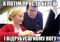 А потім просто береш і відрубуєш йому ногу