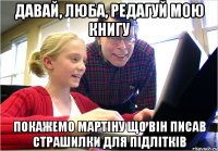 Давай, люба, редагуй мою книгу покажемо Мартіну що він писав страшилки для підлітків