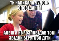 ТИ НАПИСАЛА ЧУДОВЕ ОПОВІДАННЯ АЛЕ Ж Я НЕ РОЗПОВІДАВ ТОБІ ЗВІДКИ БЕРУТЬСЯ ДІТИ