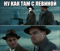 Ну как там с Левиной ? 