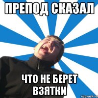 Препод сказал Что не берет взятки