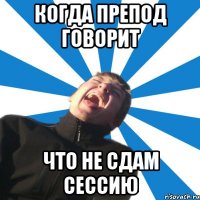 Когда препод говорит Что не сдам сессию