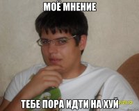 Моё мнение Тебе пора идти на хуй