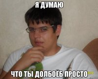 Я думаю что ты долбоёб просто