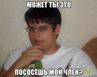 Может ты это Пососёшь мой член?