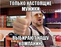 Только настоящие мужики Выбирают нашу компанию
