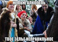 НЕ ПЬЮ АЛКОГОЛЬ ТВОЕ ЗЕЛЬЕ НЕПРАВИЛЬНОЕ