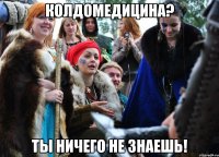 КОЛДОМЕДИЦИНА? ТЫ НИЧЕГО НЕ ЗНАЕШЬ!