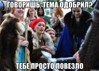 ГОВОРИШЬ, ТЕМА ОДОБРИЛ? ТЕБЕ ПРОСТО ПОВЕЗЛО