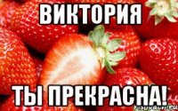 Виктория Ты ПРЕКРАСНА!
