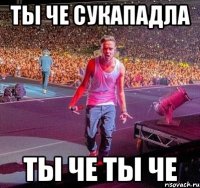 ТЫ ЧЕ СУКАПАДЛА ТЫ ЧЕ ТЫ ЧЕ