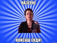 НАЗЕРКЕ КОЙСАШ ЕНДИ!