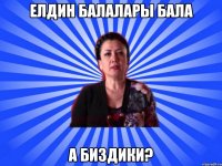 Елдин балалары бала а биздики?