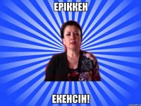 Еріккен екенсін!