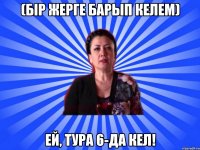 (Бір жерге барып келем) Ей, тура 6-да кел!