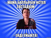 - Мама барлығын истеп тастадым - Енді ұйықта!