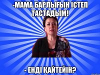 -Мама барлығын істеп тастадым! - Енді қайтейін?