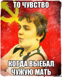 То чувство Когда выебал чужую мать