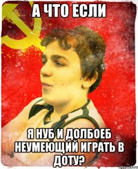 а что если я нуб и долбоеб неумеющий играть в доту?