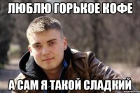 люблю горькое кофе а сам я такой сладкий