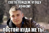 света, пойдем, угощу кофем! постой! куда же ты...