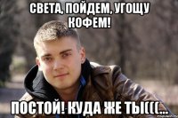 света, пойдем, угощу кофем! постой! куда же ты(((...