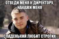 отведи меня к директору, накажи меня сладенький любит строгих