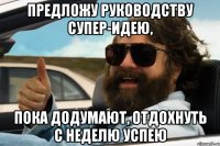 предложу руководству супер-идею, пока додумают, отдохнуть с неделю успею