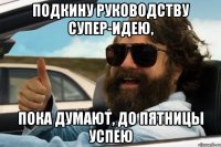 подкину руководству супер-идею, пока думают, до пятницы успею