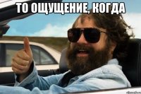 то ощущение, когда 