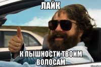 лайк к пышности твоим волосам
