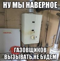 ну мы наверное газовщиков вызывать не будем
