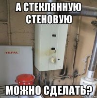 а стеклянную стеновую можно сделать?