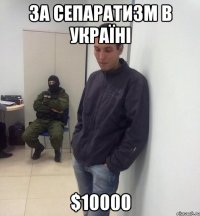 за сепаратизм в Україні $10000