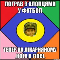 Пограв з хлопцями у футбол Тепер на лікарняному .Нога в гіпсі.