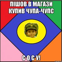 Пішов в магази купив чупа-чупс С О С У!