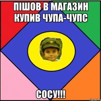 Пішов в магазин купив чупа-чупс сосу!!!